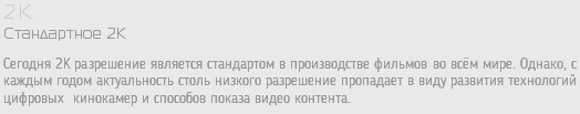 2K Стандартное 2К Сегодня 2K разрешение является стандартом в производстве фильмов во всём мире. Однако, с каждым годом актуальность столь низкого разрешение пропадает в виду развития технологий цифровых кинокамер и способов показа видео контента. 