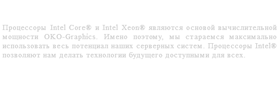 Процессоры Intel® - наш лучший выбор Процессоры Intel Core® и Intel Xeon® являются основой вычислительной мощности OKO-Graphics. Имено поэтому, мы стараемся максимально использовать весь потенциал наших серверных систем. Процессоры Intel® позволяют нам делать технологии будущего доступными для всех. 