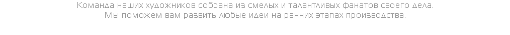 Команда наших художников собрана из смелых и талантливых фанатов своего дела. Мы поможем вам развить любые идеи на ранних этапах производства.